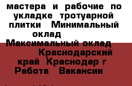 мастера  и  рабочие  по  укладке  тротуарной  плитки › Минимальный оклад ­ 1 300 › Максимальный оклад ­ 2 000 - Краснодарский край, Краснодар г. Работа » Вакансии   